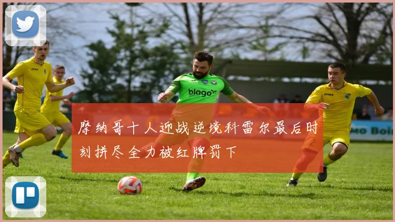 摩纳哥十人迎战逆境科雷尔最后时刻拼尽全力被红牌罚下