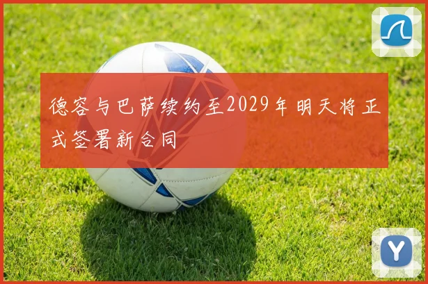 德容与巴萨续约至2029年明天将正式签署新合同