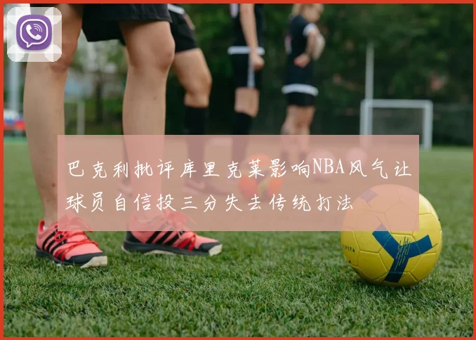 巴克利批评库里克莱影响NBA风气让球员自信投三分失去传统打法