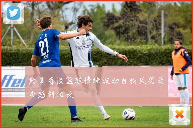 约基奇谈篮球情绪波动自我反思是否感到沮丧