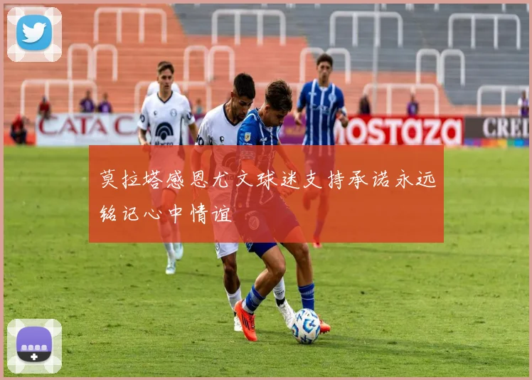 莫拉塔感恩尤文球迷支持承诺永远铭记心中情谊