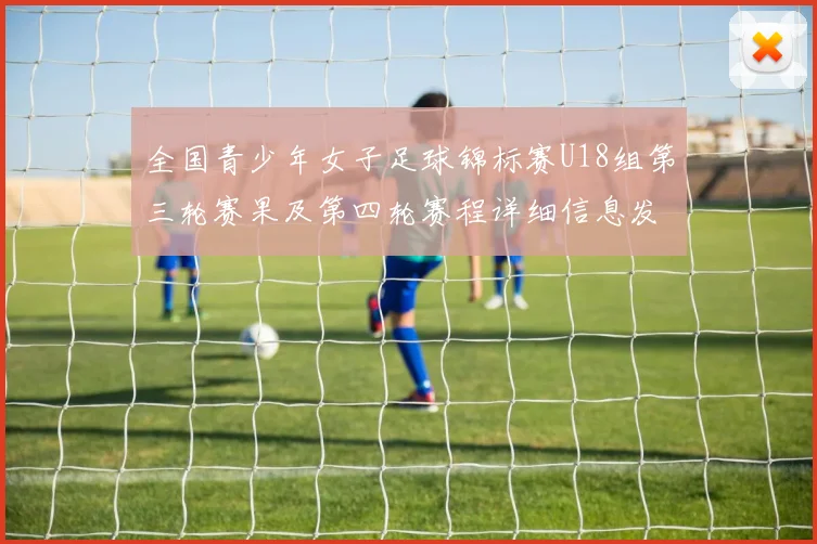 全国青少年女子足球锦标赛U18组第三轮赛果及第四轮赛程详细信息发布