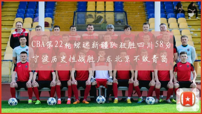 CBA第22轮综述新疆队狂胜四川58分宁波历史性战胜广东北京不敌青岛
