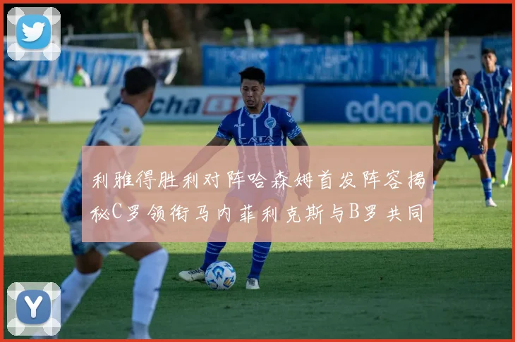 利雅得胜利对阵哈森姆首发阵容揭秘C罗领衔马内菲利克斯与B罗共同出战