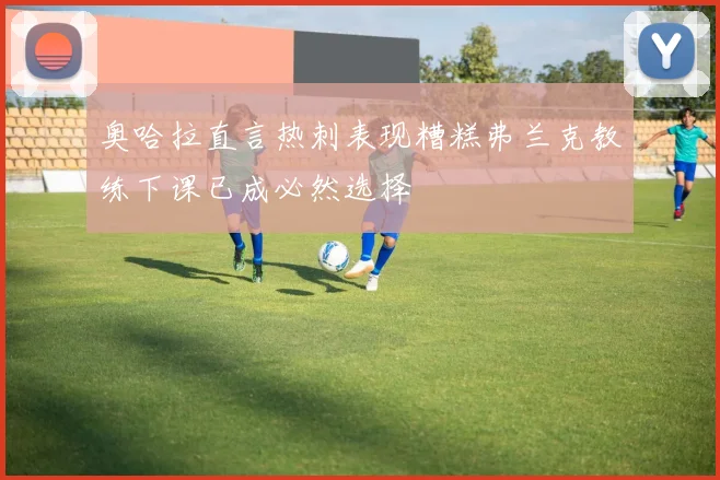 奥哈拉直言热刺表现糟糕弗兰克教练下课已成必然选择