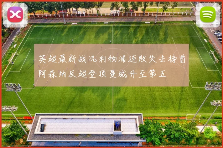 英超最新战况利物浦连败失去榜首阿森纳反超登顶曼城升至第五