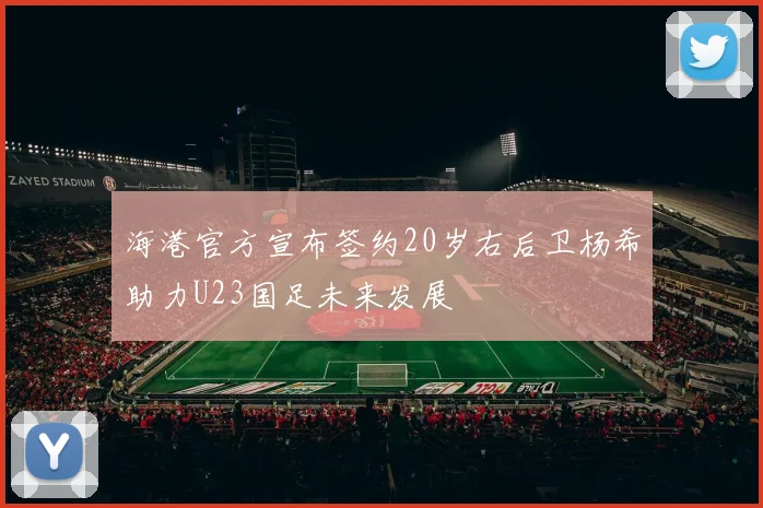海港官方宣布签约20岁右后卫杨希助力U23国足未来发展