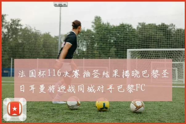 法国杯116决赛抽签结果揭晓巴黎圣日耳曼将迎战同城对手巴黎FC