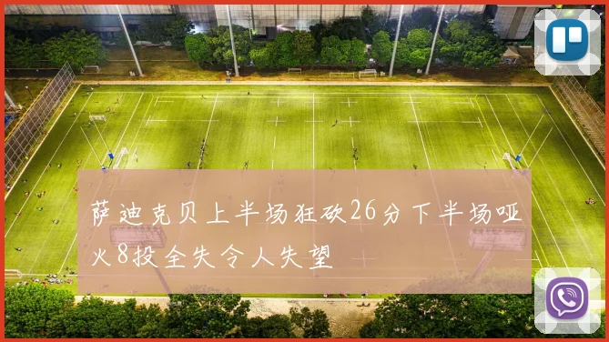 萨迪克贝上半场狂砍26分下半场哑火8投全失令人失望