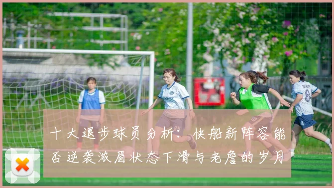 十大退步球员分析：快船新阵容能否逆袭浓眉状态下滑与老詹的岁月流逝