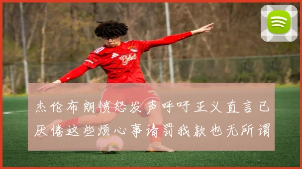 杰伦布朗愤怒发声呼吁正义直言已厌倦这些烦心事请罚我款也无所谓