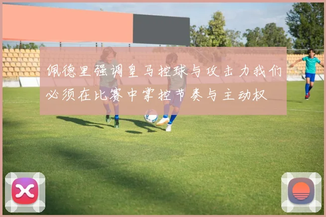 佩德里强调皇马控球与攻击力我们必须在比赛中掌控节奏与主动权