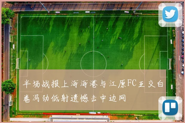 半场战报上海海港与江原FC互交白卷冯劲低射遗憾击中边网