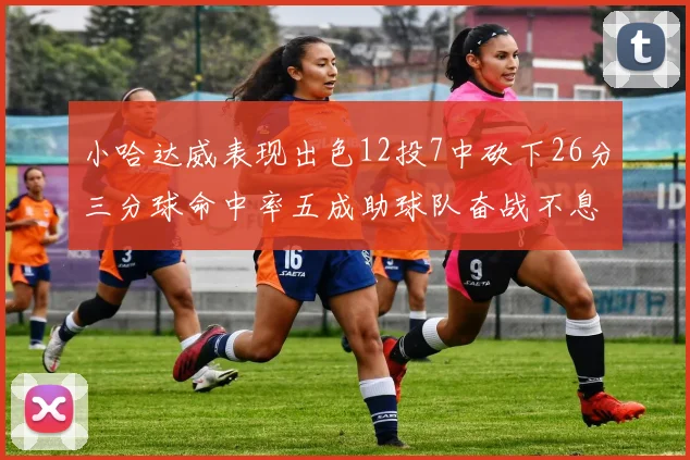 小哈达威表现出色12投7中砍下26分三分球命中率五成助球队奋战不息