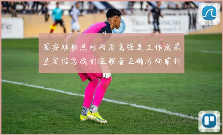 国安助教总结两周高强度工作成果坚定信念我们正朝着正确方向前行
