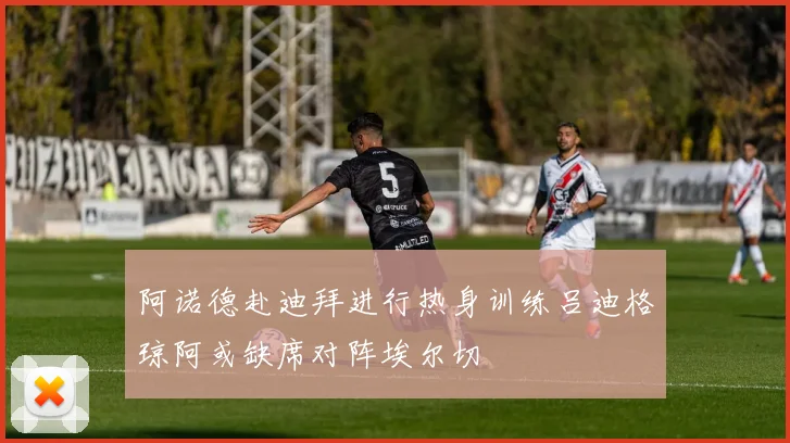 阿诺德赴迪拜进行热身训练吕迪格琼阿或缺席对阵埃尔切