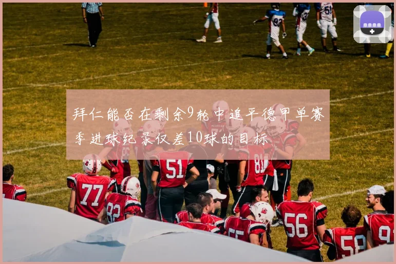拜仁能否在剩余9轮中追平德甲单赛季进球纪录仅差10球的目标