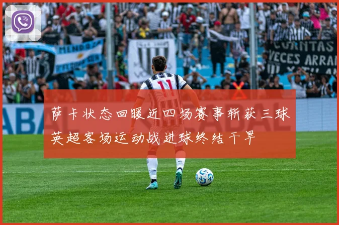 萨卡状态回暖近四场赛事斩获三球英超客场运动战进球终结干旱