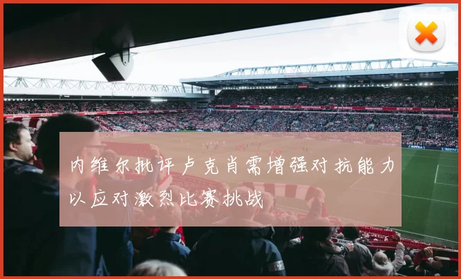 内维尔批评卢克肖需增强对抗能力以应对激烈比赛挑战