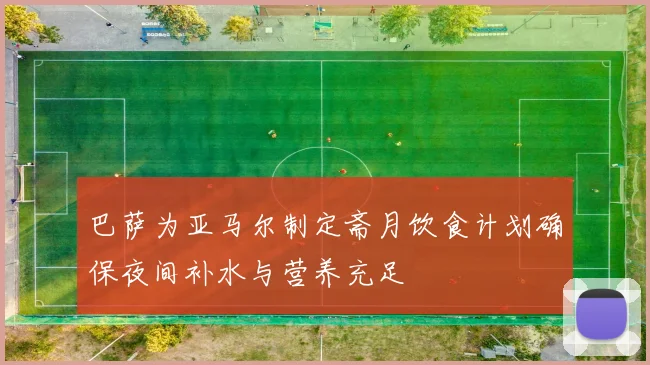 巴萨为亚马尔制定斋月饮食计划确保夜间补水与营养充足