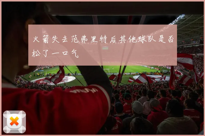 火箭失去范弗里特后其他球队是否松了一口气