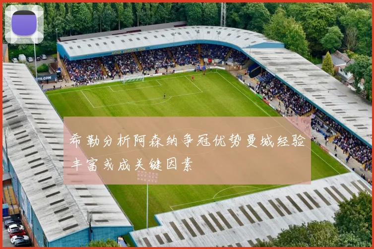 希勒分析阿森纳争冠优势曼城经验丰富或成关键因素