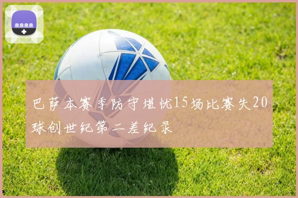 巴萨本赛季防守堪忧15场比赛失20球创世纪第二差纪录