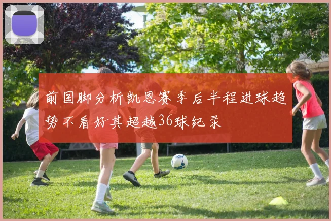 前国脚分析凯恩赛季后半程进球趋势不看好其超越36球纪录
