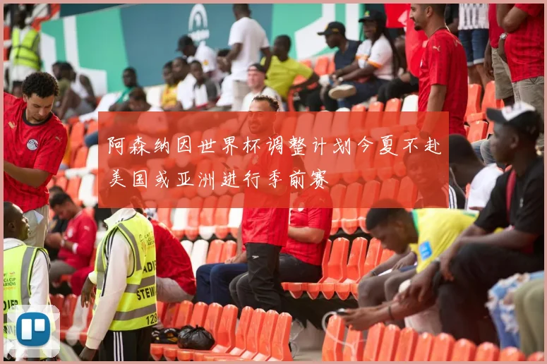 阿森纳因世界杯调整计划今夏不赴美国或亚洲进行季前赛