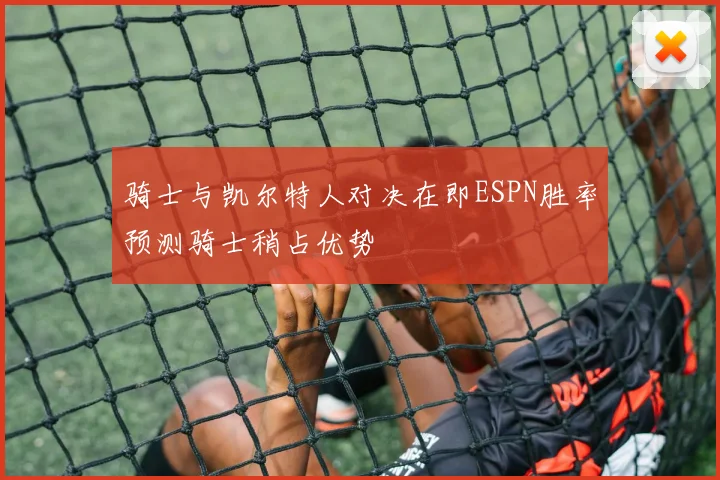 骑士与凯尔特人对决在即ESPN胜率预测骑士稍占优势
