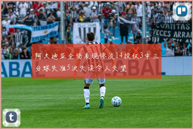 阿夫迪亚全场表现惨淡14投仅3中三分球失准5次失误令人失望