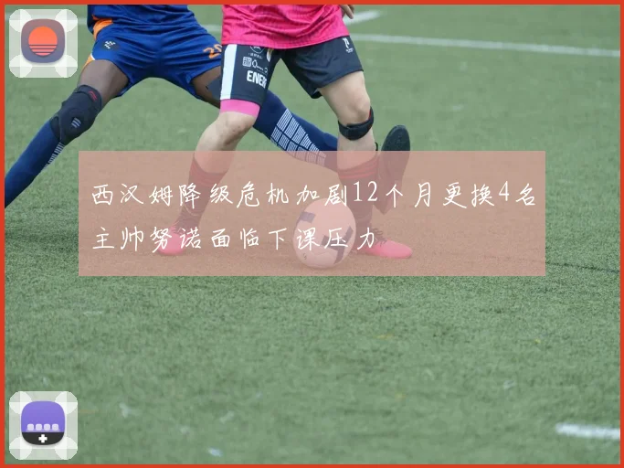 西汉姆降级危机加剧12个月更换4名主帅努诺面临下课压力