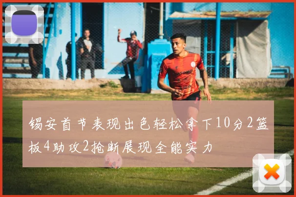 锡安首节表现出色轻松拿下10分2篮板4助攻2抢断展现全能实力