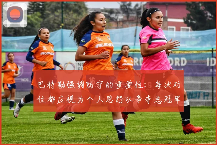 巴特勒强调防守的重要性：每次对位都应视为个人恩怨以争夺总冠军