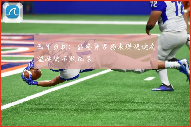 西甲分析：赫塔费客场表现稳健有望延续不败纪录