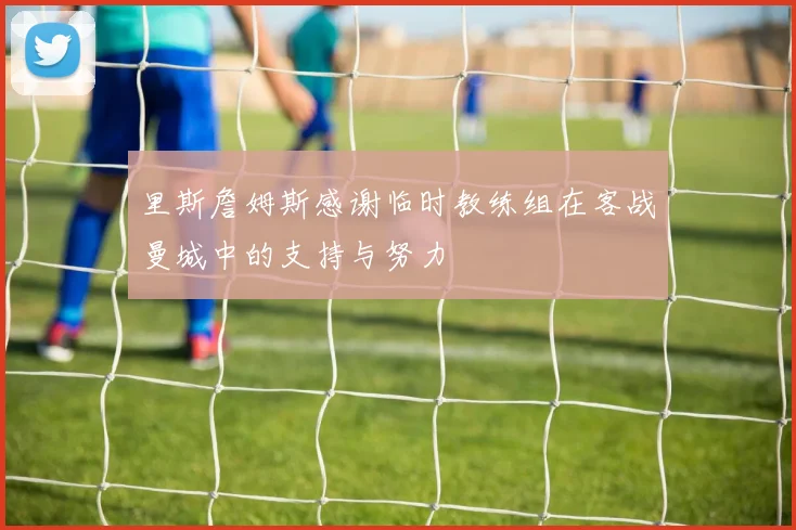里斯詹姆斯感谢临时教练组在客战曼城中的支持与努力
