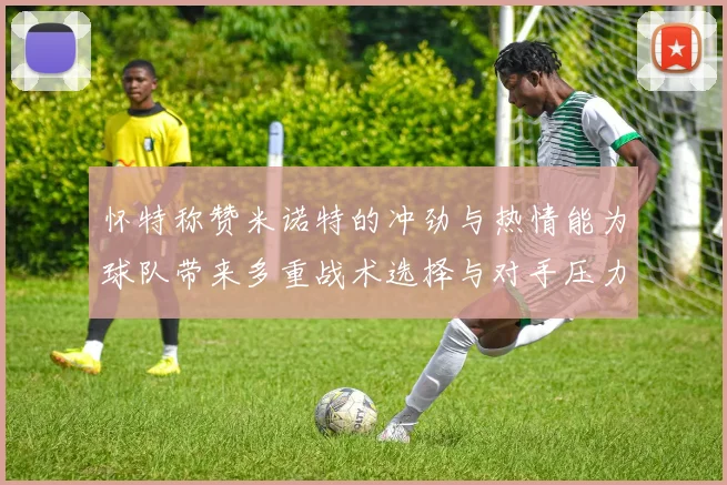 怀特称赞米诺特的冲劲与热情能为球队带来多重战术选择与对手压力