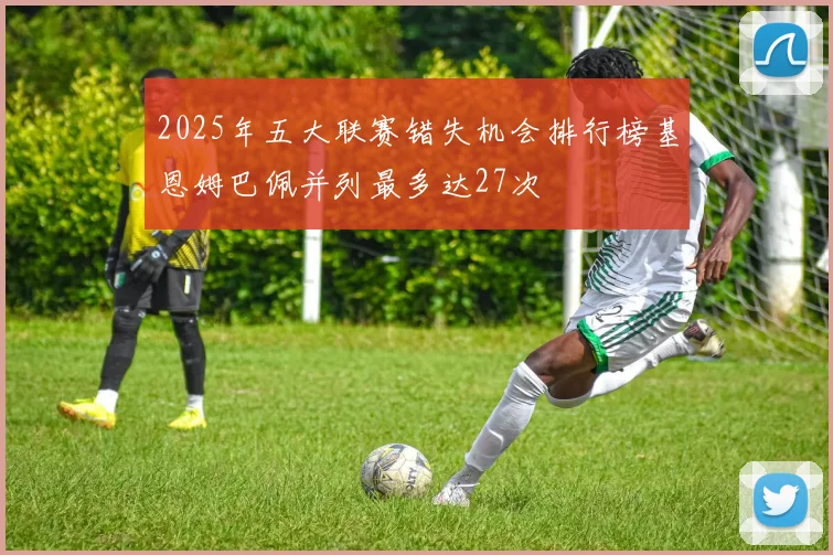 2025年五大联赛错失机会排行榜基恩姆巴佩并列最多达27次