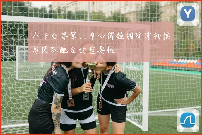 小卡分享第三节心得强调防守转换与团队配合的重要性