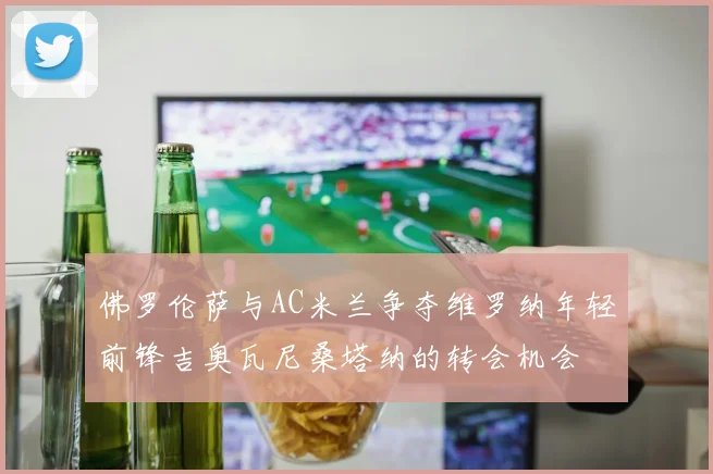 佛罗伦萨与AC米兰争夺维罗纳年轻前锋吉奥瓦尼桑塔纳的转会机会