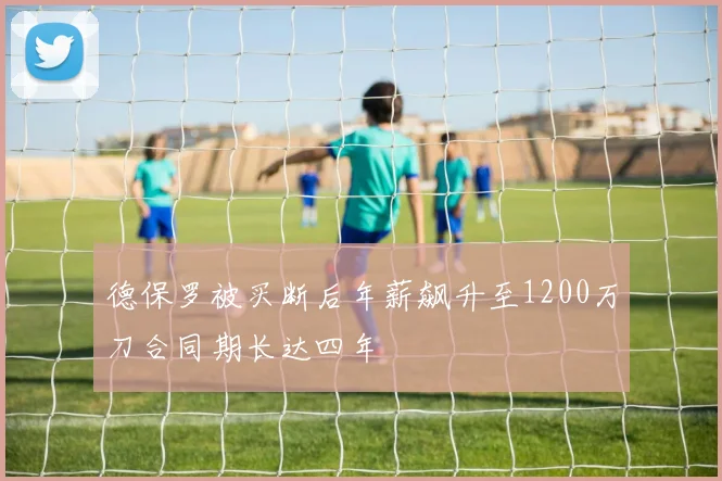 德保罗被买断后年薪飙升至1200万刀合同期长达四年