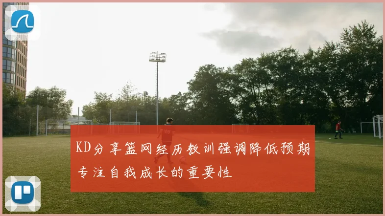 KD分享篮网经历教训强调降低预期专注自我成长的重要性
