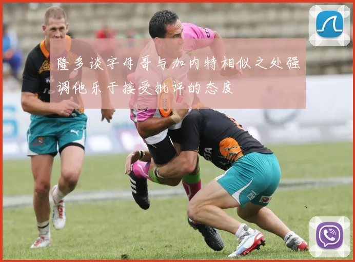 隆多谈字母哥与加内特相似之处强调他乐于接受批评的态度